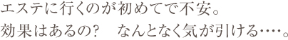 エステに行くのが初めてで不安。効果はあるの？ なんとなく気が引ける…